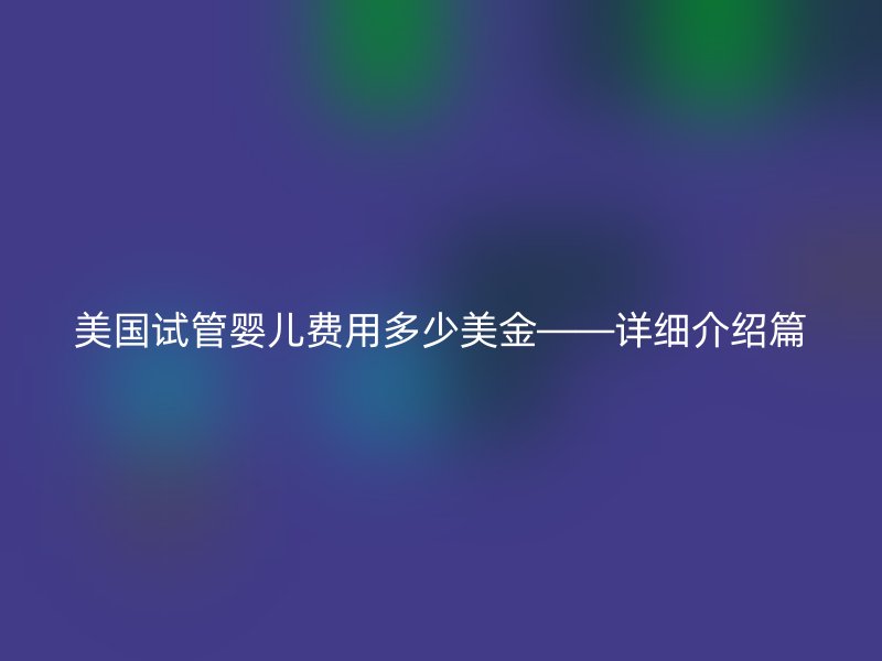 美国试管婴儿费用多少美金——详细介绍篇