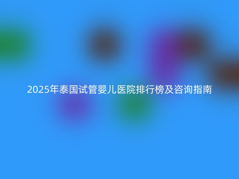 2025年泰国试管婴儿医院排行榜及咨询指南