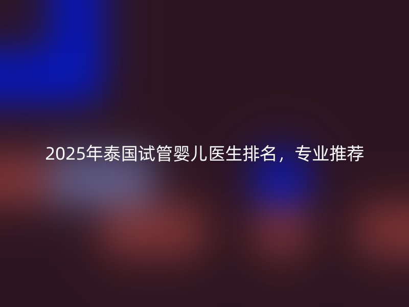 2025年泰国试管婴儿医生排名，专业推荐