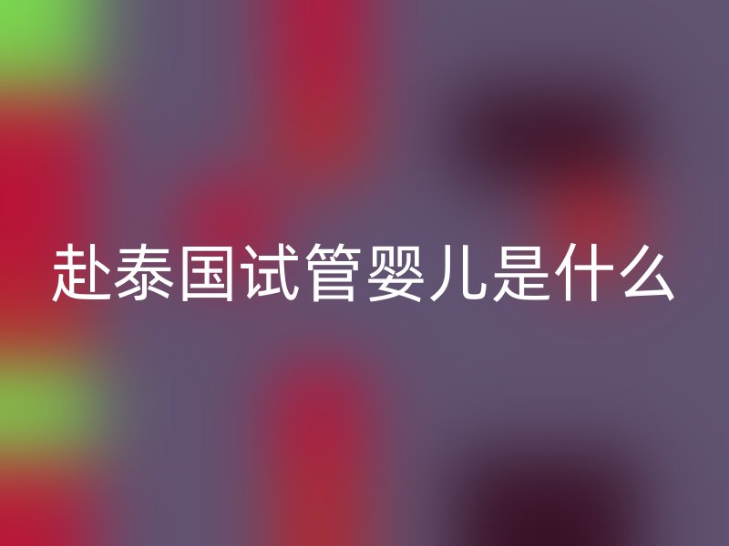赴泰国试管婴儿是什么