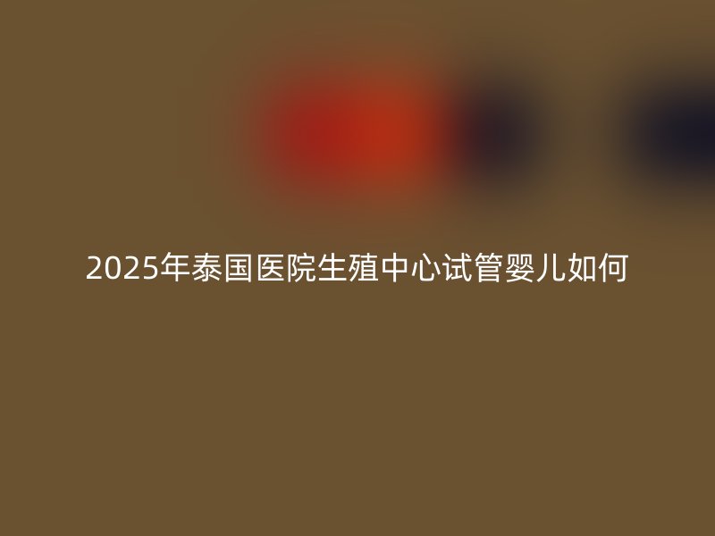 2025年泰国医院生殖中心试管婴儿如何