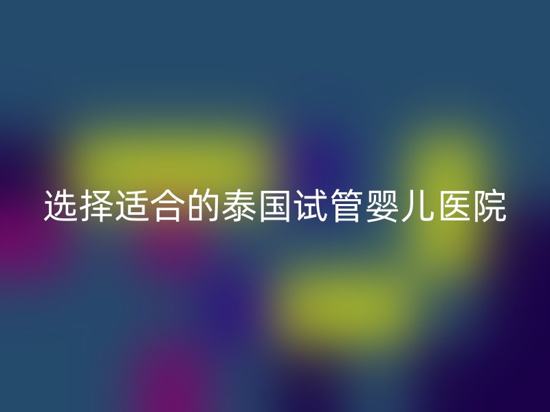 选择适合的泰国试管婴儿医院