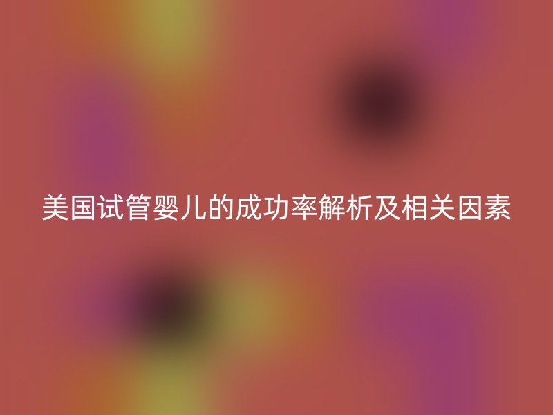 美国试管婴儿的成功率解析及相关因素
