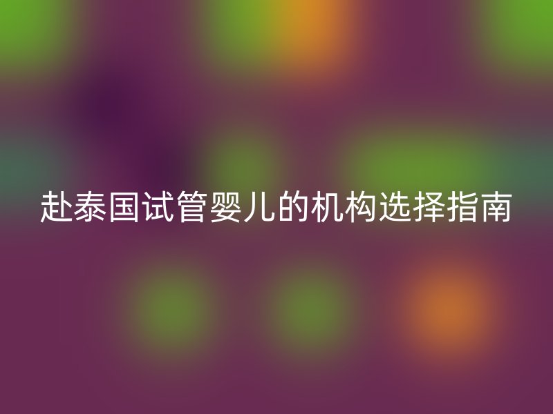 赴泰国试管婴儿的机构选择指南