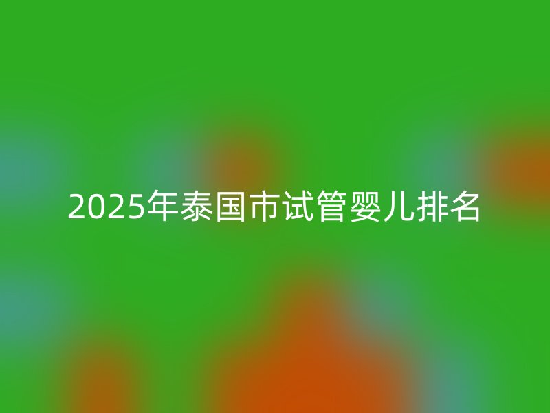 2025年泰国市试管婴儿排名