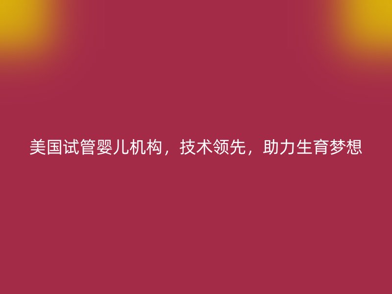美国试管婴儿机构，技术领先，助力生育梦想