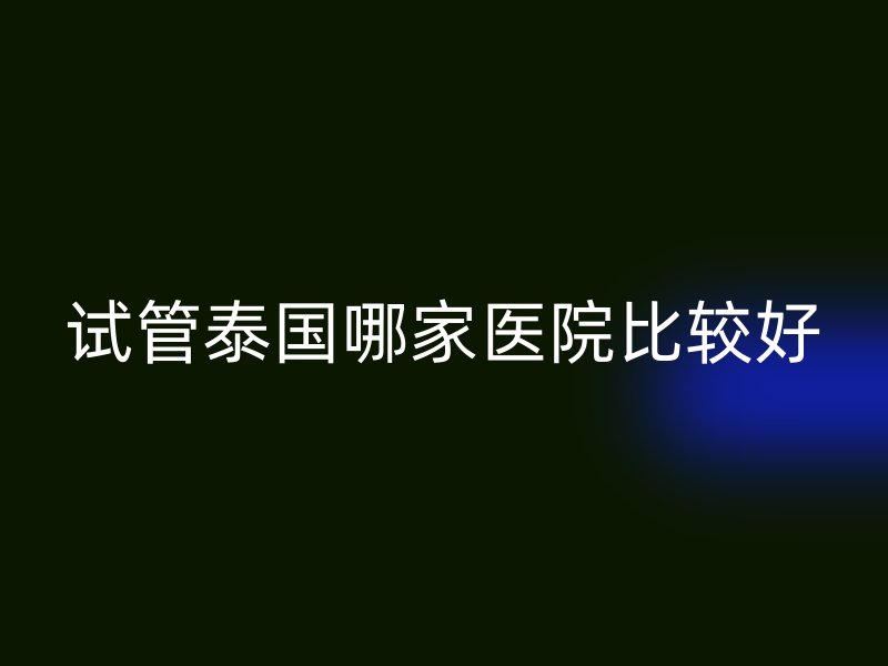 试管泰国哪家医院比较好