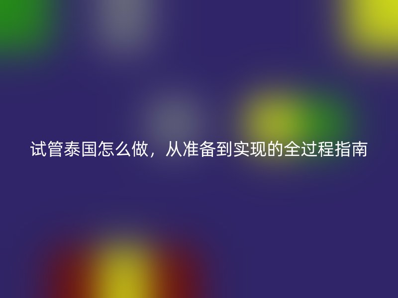 试管泰国怎么做，从准备到实现的全过程指南