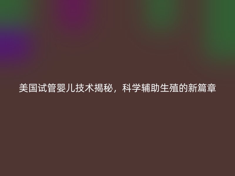 美国试管婴儿技术揭秘，科学辅助生殖的新篇章