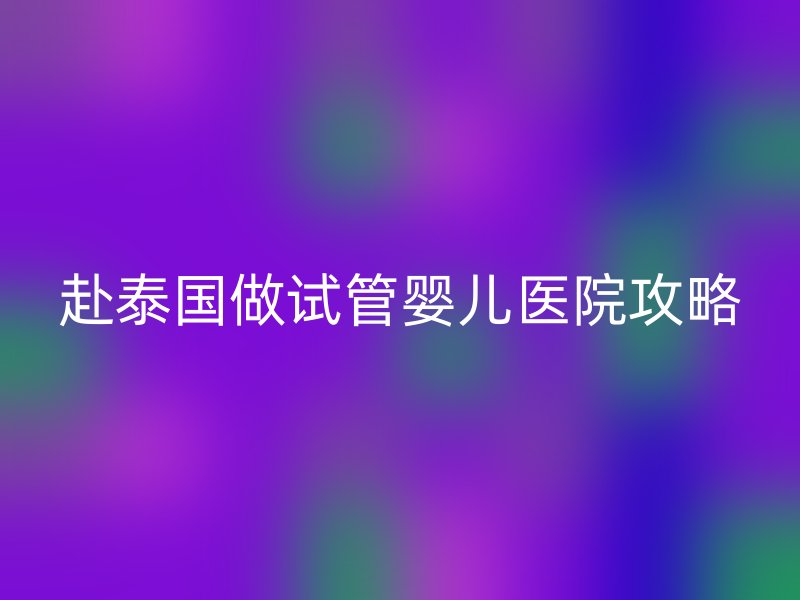 赴泰国做试管婴儿医院攻略