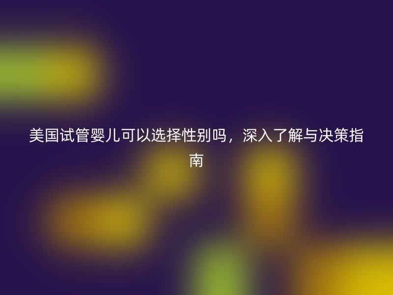 美国试管婴儿可以选择性别吗，深入了解与决策指南