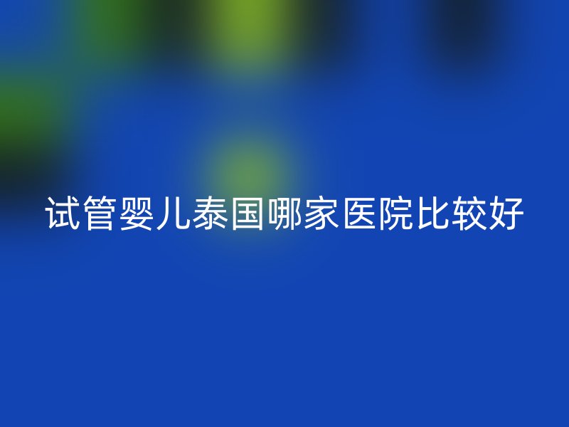 试管婴儿泰国哪家医院比较好
