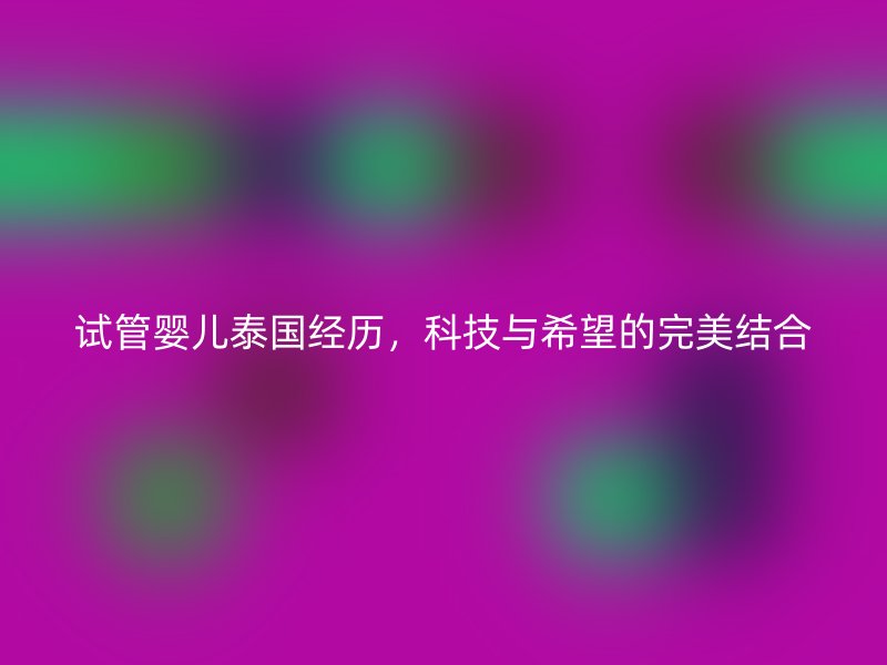 试管婴儿泰国经历，科技与希望的完美结合
