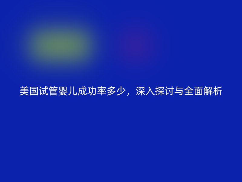 美国试管婴儿成功率多少，深入探讨与全面解析