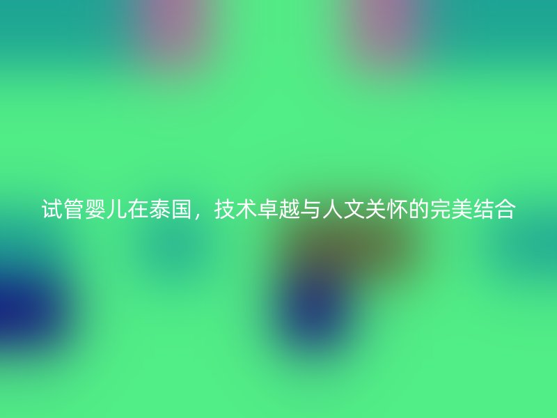 试管婴儿在泰国，技术卓越与人文关怀的完美结合