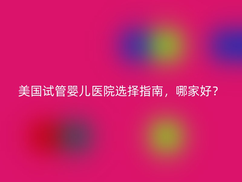 美国试管婴儿医院选择指南，哪家好？