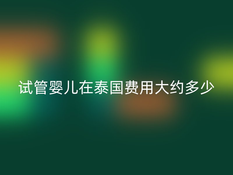 试管婴儿在泰国费用大约多少
