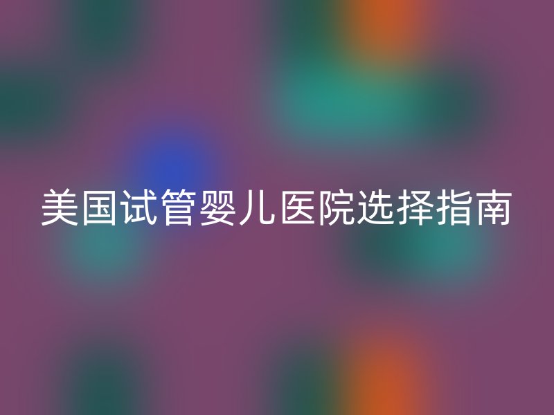 美国试管婴儿医院选择指南