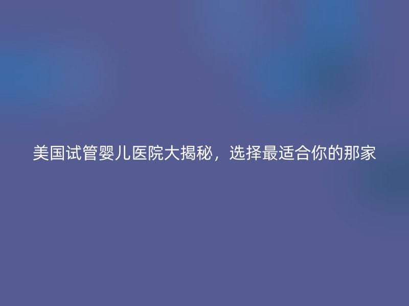 美国试管婴儿医院大揭秘，选择最适合你的那家