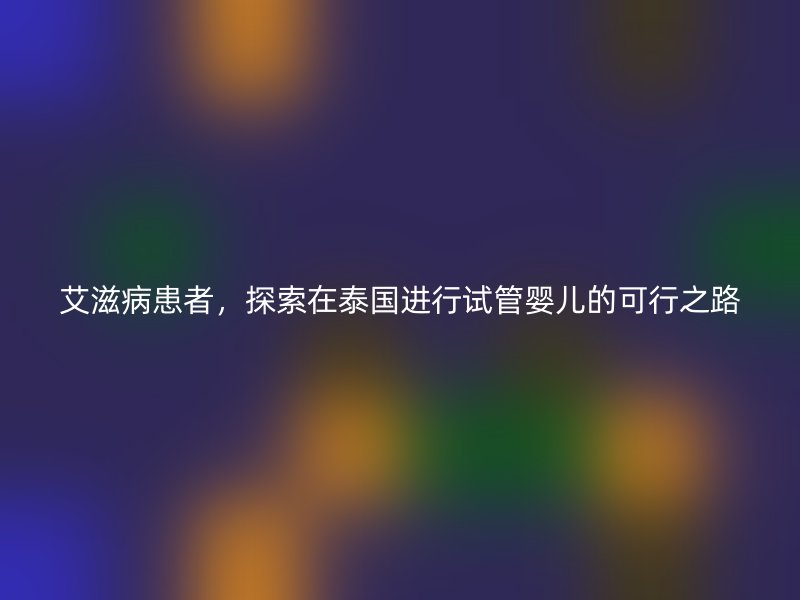 艾滋病患者，探索在泰国进行试管婴儿的可行之路