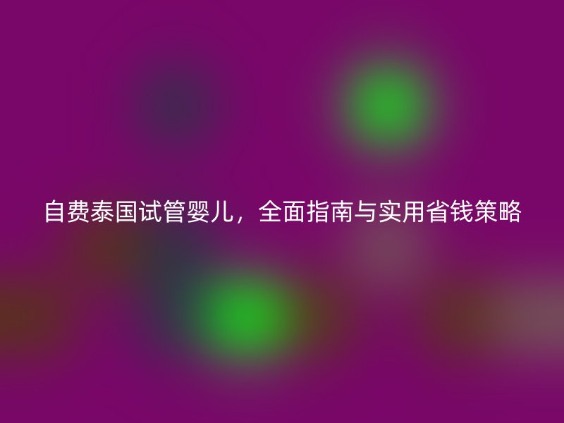 自费泰国试管婴儿，全面指南与实用省钱策略
