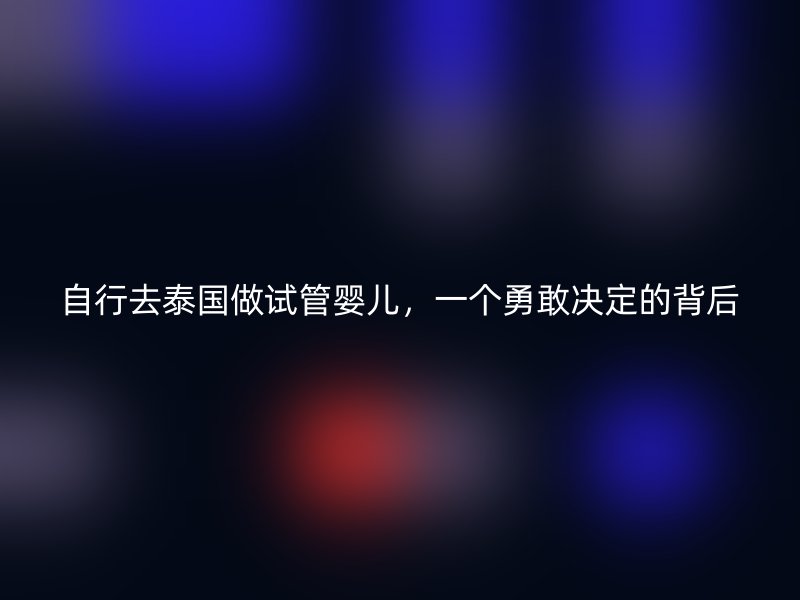 自行去泰国做试管婴儿，一个勇敢决定的背后