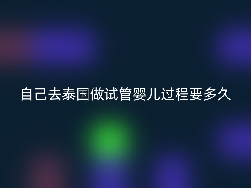 自己去泰国做试管婴儿过程要多久