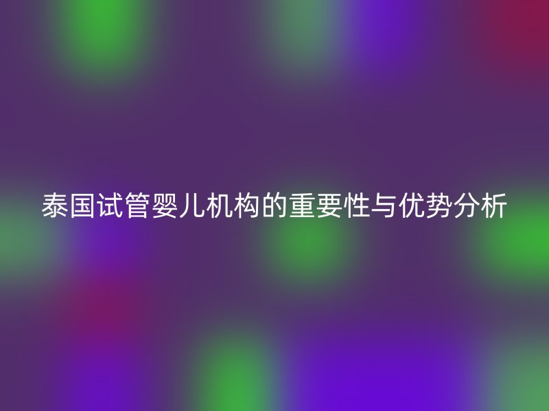 泰国试管婴儿机构的重要性与优势分析
