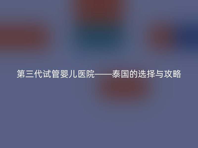 第三代试管婴儿医院——泰国的选择与攻略