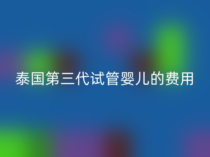 泰国第三代试管婴儿的费用