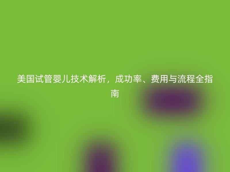 美国试管婴儿技术解析，成功率、费用与流程全指南