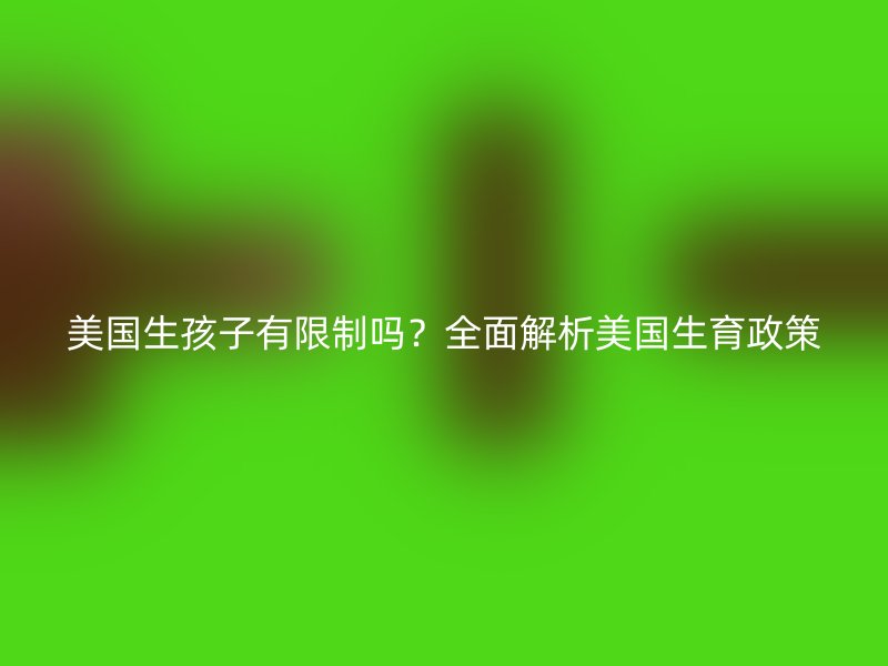 美国生孩子有限制吗？全面解析美国生育政策