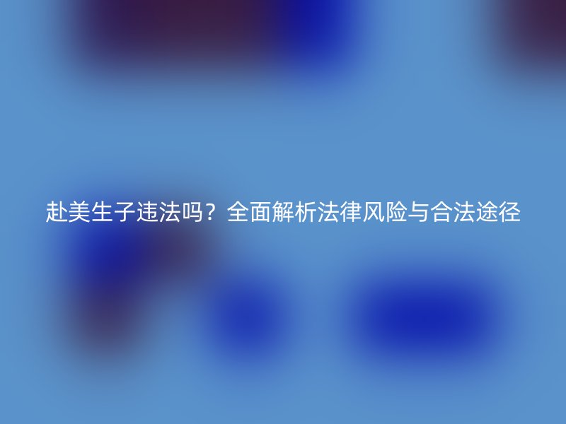 赴美生子违法吗？全面解析法律风险与合法途径