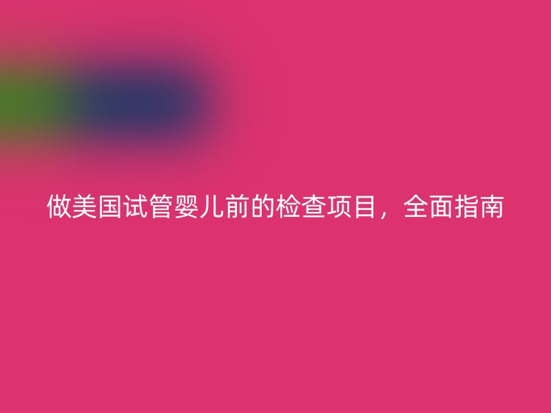 做美国试管婴儿前的检查项目，全面指南