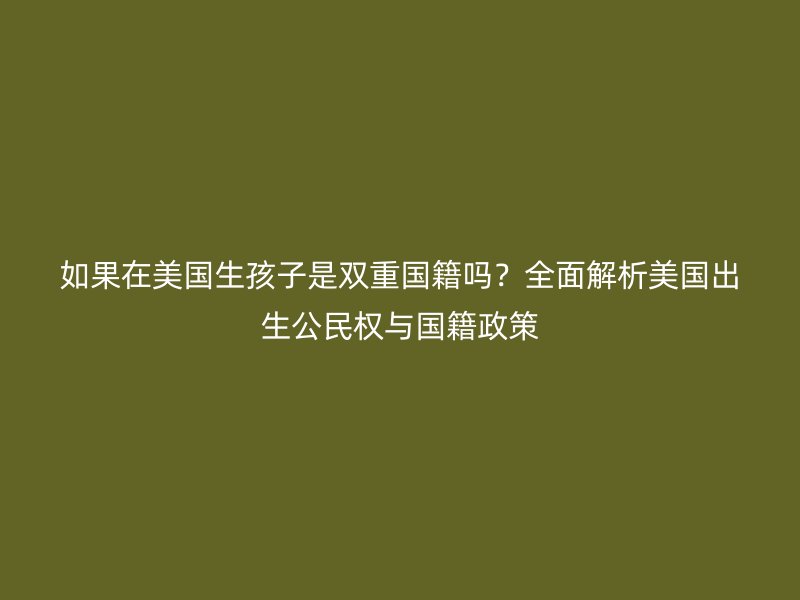 如果在美国生孩子是双重国籍吗？全面解析美国出生公民权与国籍政策