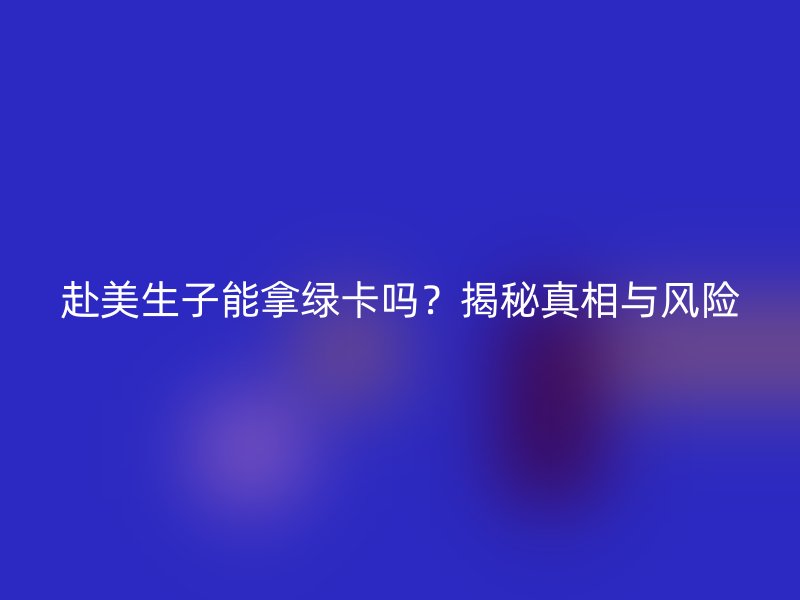 赴美生子能拿绿卡吗？揭秘真相与风险