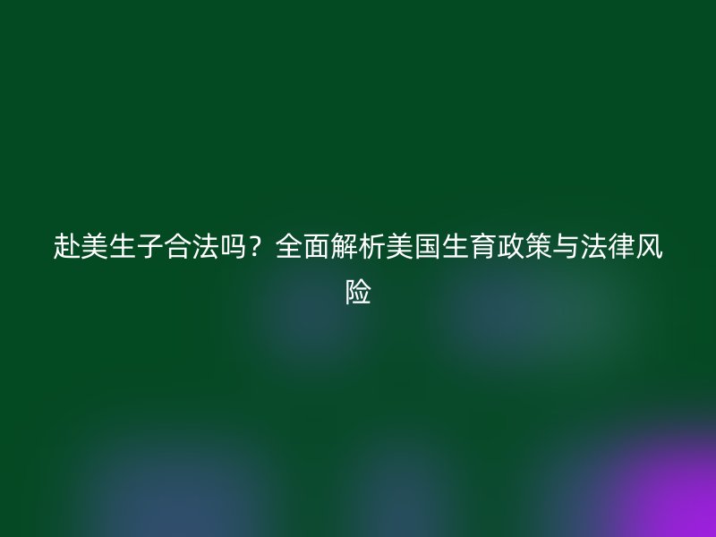 赴美生子合法吗？全面解析美国生育政策与法律风险