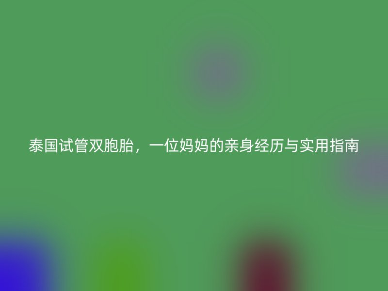 泰国试管双胞胎，一位妈妈的亲身经历与实用指南
