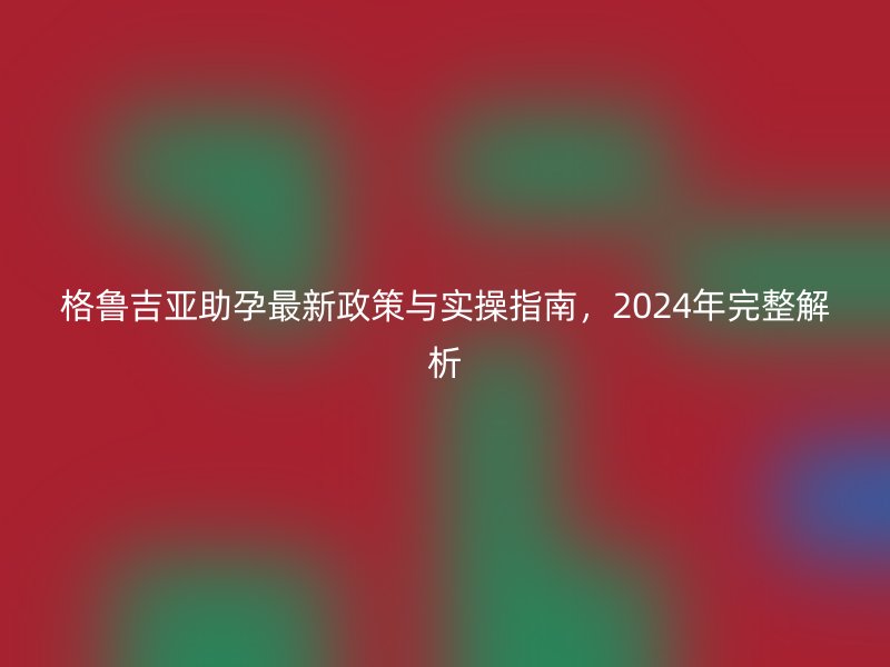 格鲁吉亚助孕最新政策与实操指南，2024年完整解析