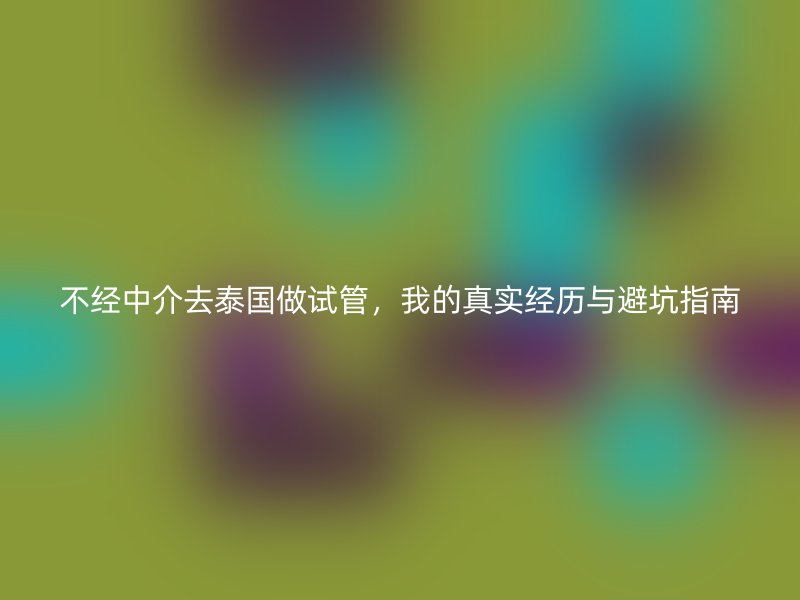 不经中介去泰国做试管，我的真实经历与避坑指南