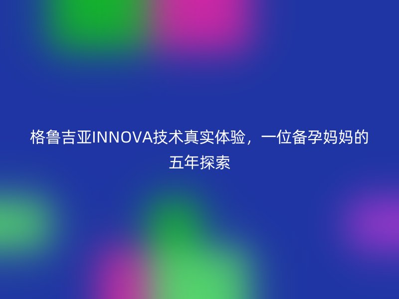 格鲁吉亚INNOVA技术真实体验，一位备孕妈妈的五年探索