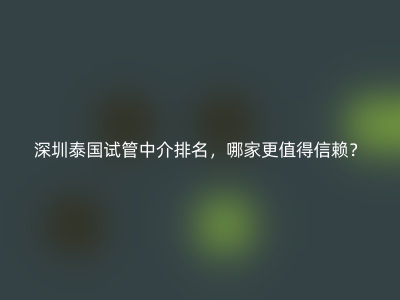 深圳泰国试管中介排名，哪家更值得信赖？