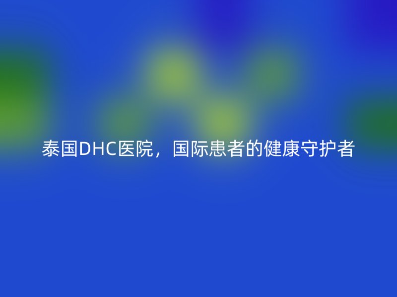 泰国DHC医院，国际患者的健康守护者