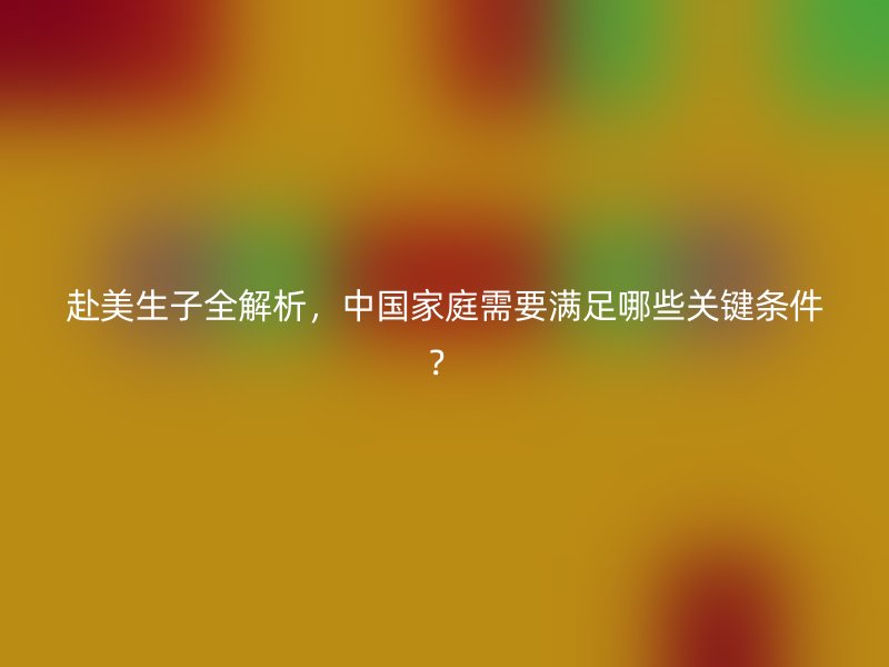 赴美生子全解析，中国家庭需要满足哪些关键条件？