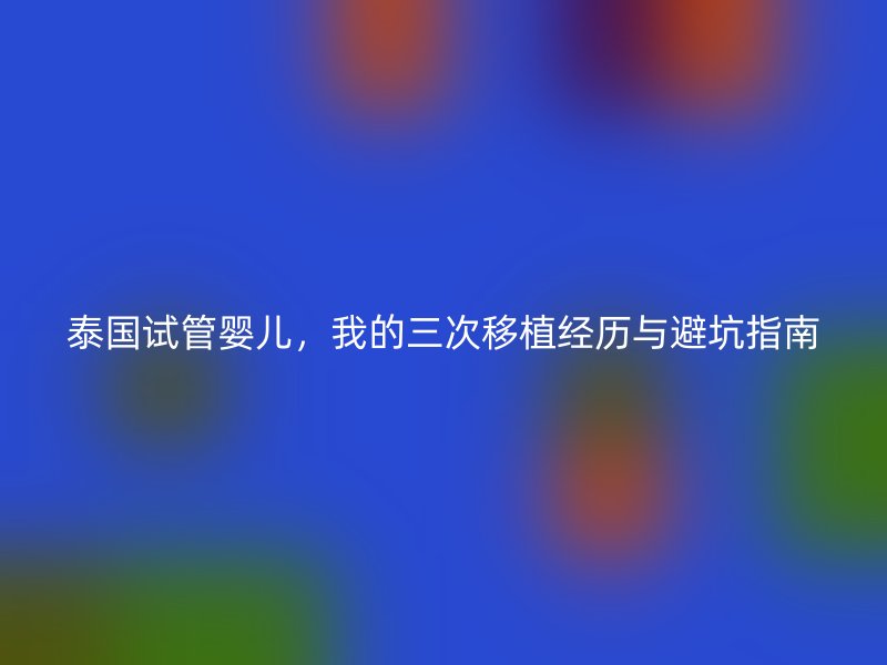 泰国试管婴儿，我的三次移植经历与避坑指南