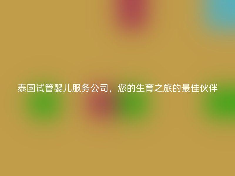 泰国试管婴儿服务公司，您的生育之旅的最佳伙伴
