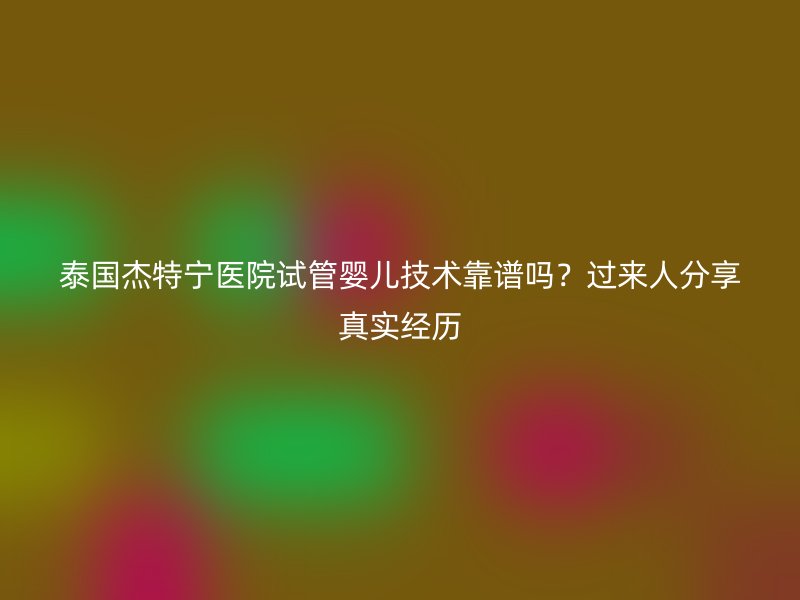 泰国杰特宁医院试管婴儿技术靠谱吗？过来人分享真实经历