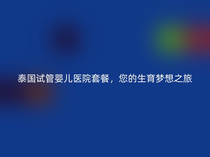 泰国试管婴儿医院套餐，您的生育梦想之旅