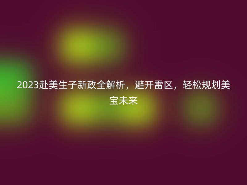 2023赴美生子新政全解析，避开雷区，轻松规划美宝未来