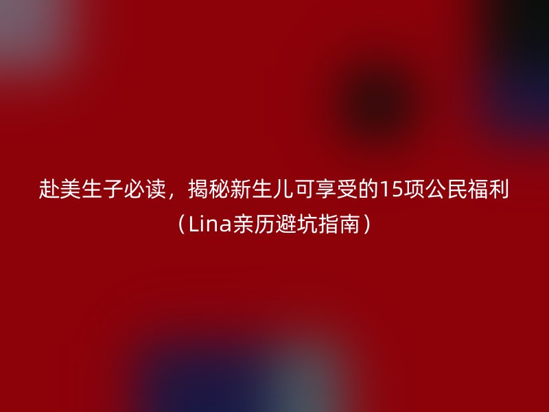赴美生子必读，揭秘新生儿可享受的15项公民福利（Lina亲历避坑指南）